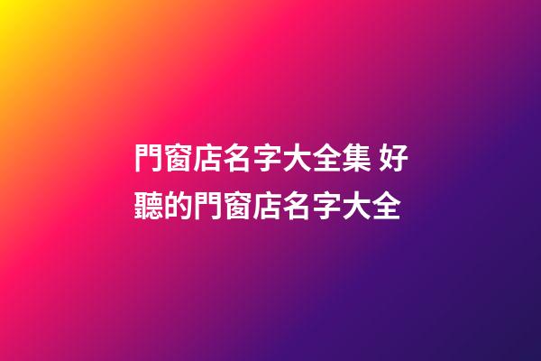 門窗店名字大全集 好聽的門窗店名字大全-第1張-店鋪起名-玄機派
